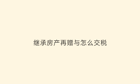 继承房产再赠与怎么交税