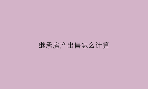 继承房产出售怎么计算