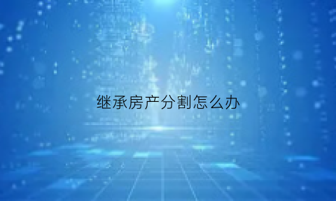 继承房产分割怎么办(继承权房产分割法)