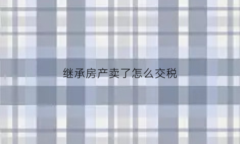 继承房产卖了怎么交税(继承房产卖了怎么交税费)