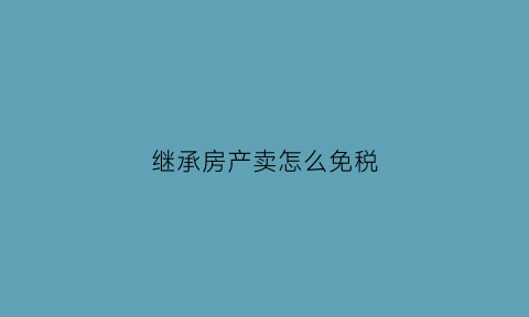 继承房产卖怎么免税(继承房产买卖税收)