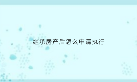 继承房产后怎么申请执行(继承房产后怎么申请执行流程)