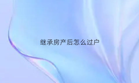 继承房产后怎么过户(继承房产怎么过户给子女)