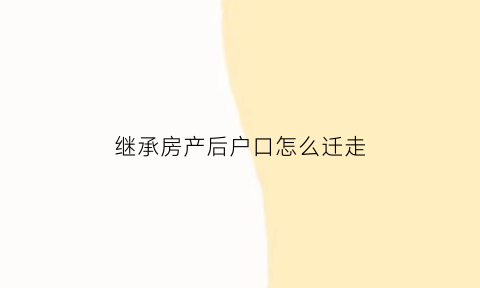 继承房产后户口怎么迁走(继承的房产证与户口的关系)