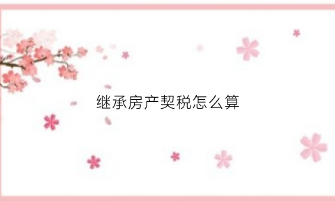 继承房产契税怎么算(继承房产契税怎么算的)