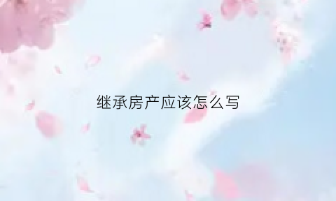 继承房产应该怎么写(继承房产应该怎么写协议呢)