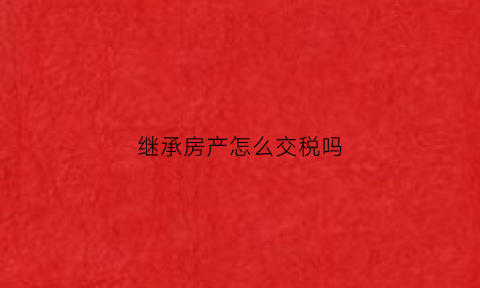 继承房产怎么交税吗(继承房产需交哪些税)