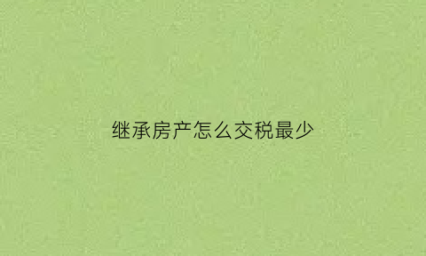 继承房产怎么交税最少(继承房产税怎么收)