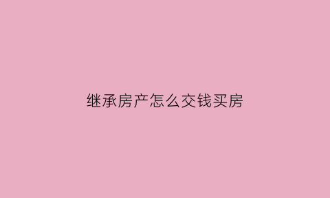 继承房产怎么交钱买房(继承后买房子要交多少税)