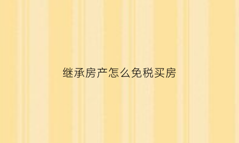 继承房产怎么免税买房(继承房产免税单办理需要什么材料)