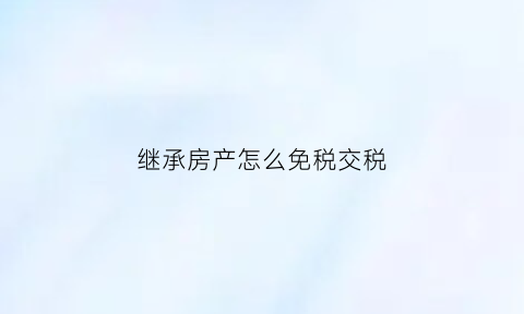 继承房产怎么免税交税(继承房产如何缴税)