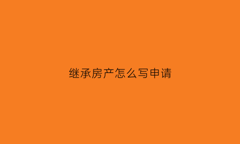 继承房产怎么写申请(房产继承声明书怎么写)