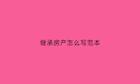 继承房产怎么写范本(继承房产怎么写范本简单)