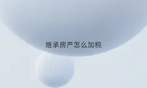 继承房产怎么加税(继承房产怎么加税费)