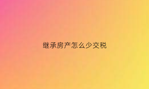 继承房产怎么少交税