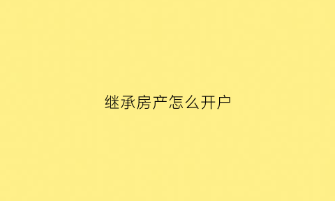 继承房产怎么开户(继承房产如何办理过户)