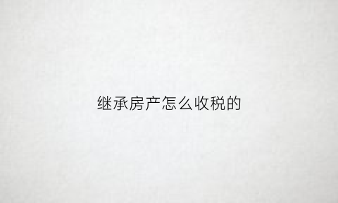 继承房产怎么收税的(继承房产交什么税)