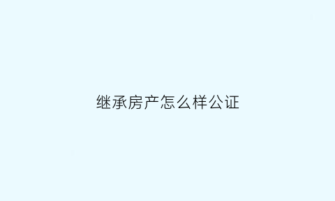 继承房产怎么样公证