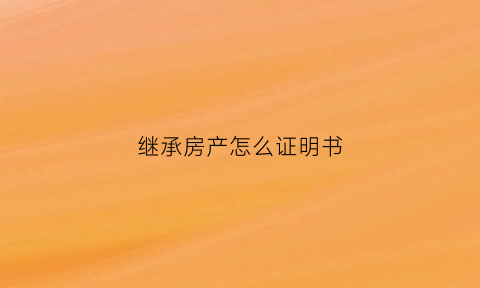 继承房产怎么证明书