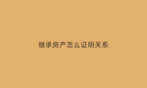 继承房产怎么证明关系(继承房产怎么证明关系是自己的)