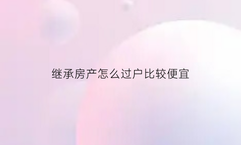 继承房产怎么过户比较便宜