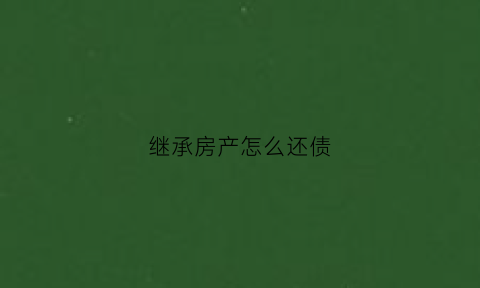 继承房产怎么还债(继承房产怎么办)