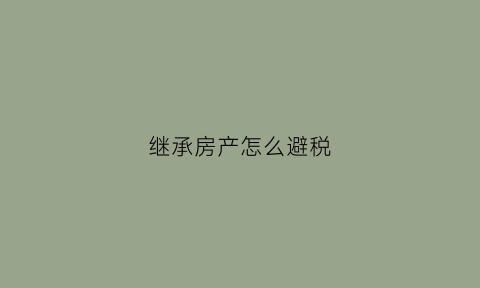 继承房产怎么避税(继承房产避税方法)