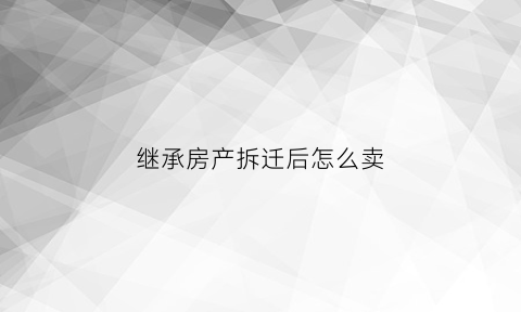 继承房产拆迁后怎么卖