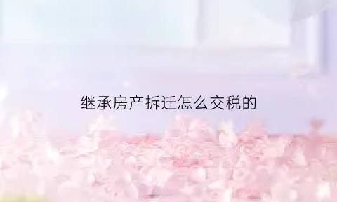 继承房产拆迁怎么交税的(继承房产拆迁要交税吗)