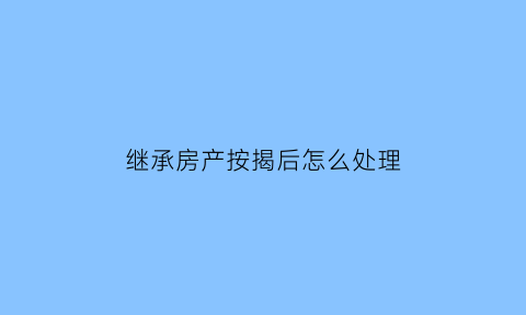 继承房产按揭后怎么处理(继承房产贷款一定要还清吗)