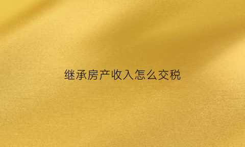 继承房产收入怎么交税(继承的房产怎么交税)