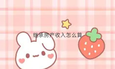 继承房产收入怎么算(继承得到的房产交易如何计税)