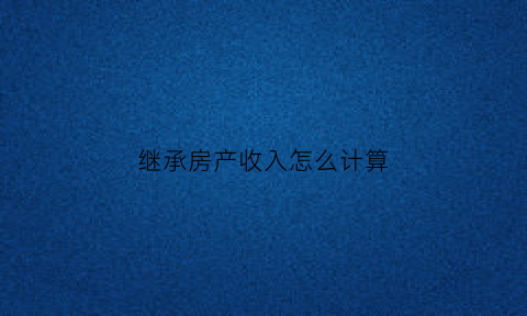 继承房产收入怎么计算(继承房产收入怎么计算个税)