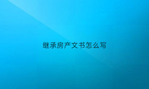继承房产文书怎么写(继承房屋产权书怎么写)
