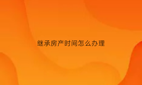 继承房产时间怎么办理