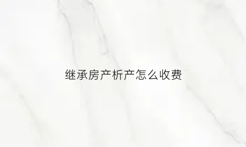 继承房产析产怎么收费(房产继承中的析产分割依据)