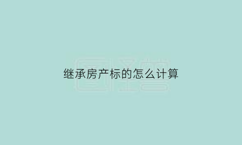 继承房产标的怎么计算(继承房产价格)
