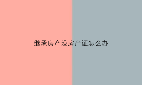 继承房产没房产证怎么办(继承房产没房产证怎么办理手续)