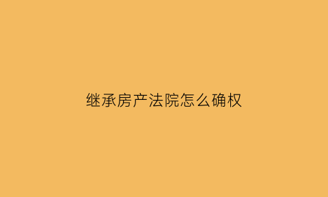 继承房产法院怎么确权(继承房产法院一定要分割吗)