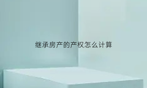 继承房产的产权怎么计算(继承房产怎么收费标准)