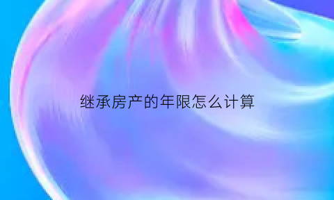 继承房产的年限怎么计算