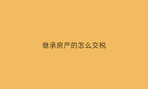继承房产的怎么交税(继承房屋如何交税)