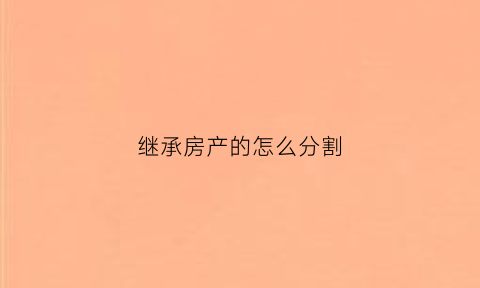 继承房产的怎么分割(继承权房产分割法)