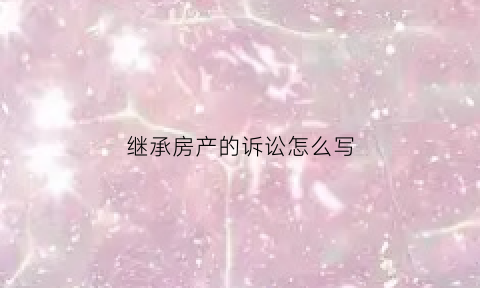 继承房产的诉讼怎么写(继承房产诉讼书范文)