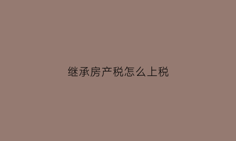 继承房产税怎么上税(继承税房产)