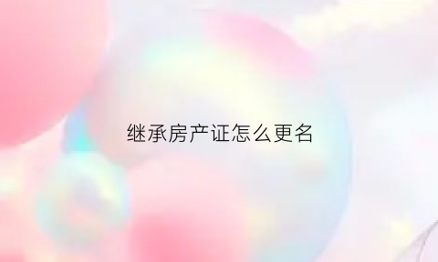 继承房产证怎么更名(继承的房产更名需要什么手续)
