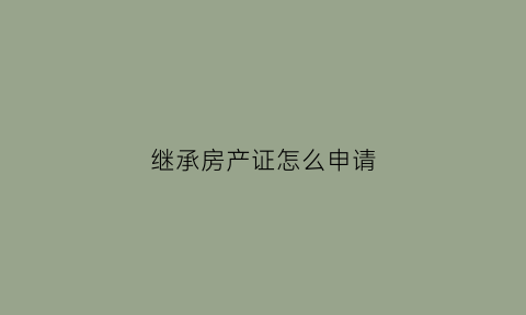 继承房产证怎么申请(继承房子要什么证明怎么办理)