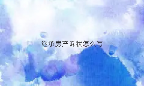 继承房产诉状怎么写(继承房产诉状怎么写范文)