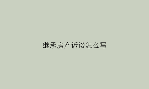 继承房产诉讼怎么写(继承房产的诉讼状怎么写)