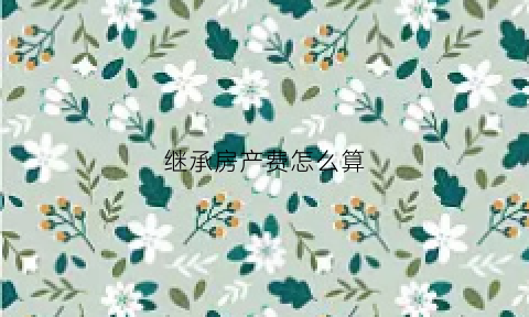 继承房产费怎么算(继承房产费用)